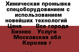 Химическая промывка спецоборудованием с использованием новейших технологий › Цена ­ 7 - Все города Бизнес » Услуги   . Московская обл.,Королев г.